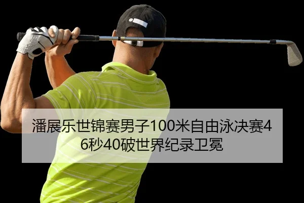 潘展乐世锦赛男子100米自由泳决赛46秒40破世界纪录卫冕